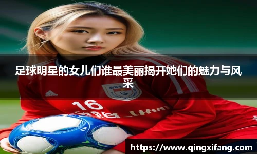 足球明星的女儿们谁最美丽揭开她们的魅力与风采